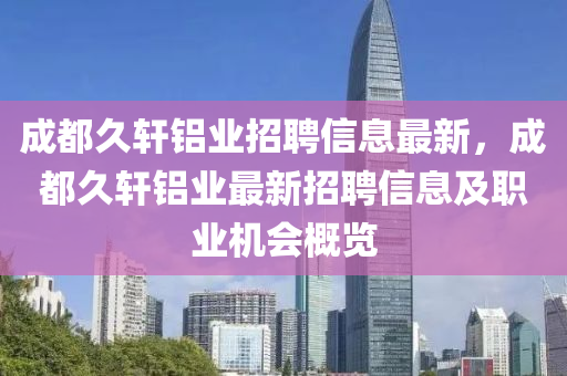 成都久軒鋁業(yè)招聘信息最新，成都久軒鋁業(yè)最新招聘信息及職業(yè)機(jī)會(huì)概覽