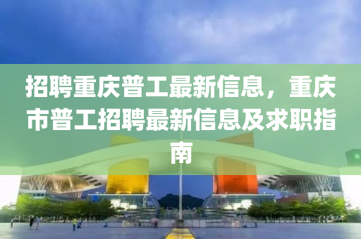 招聘重慶普工最新信息，重慶市普工招聘最新信息及求職指南