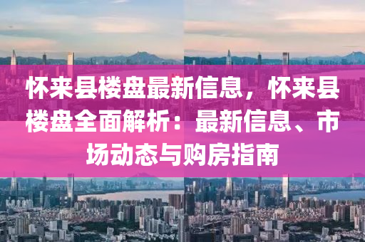 懷來縣樓盤最新信息，懷來縣樓盤全面解析：最新信息、市場(chǎng)動(dòng)態(tài)與購房指南