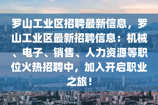 羅山工業(yè)區(qū)招聘最新信息，羅山工業(yè)區(qū)最新招聘信息：機(jī)械、電子、銷售、人力資源等職位火熱招聘中，加入開啟職業(yè)之旅！