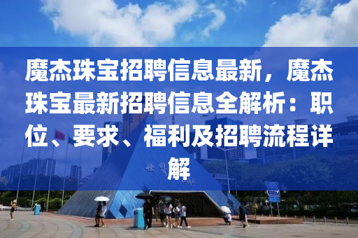 魔杰珠寶招聘信息最新，魔杰珠寶最新招聘信息全解析：職位、要求、福利及招聘流程詳解