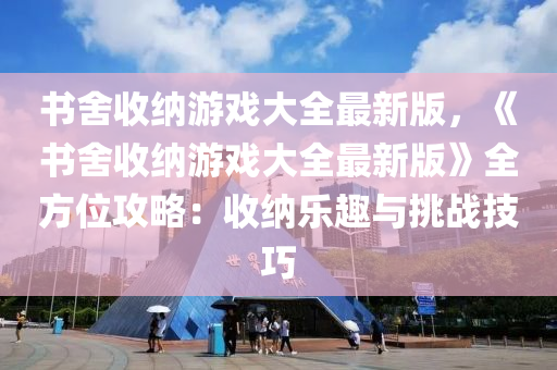 書舍收納游戲大全最新版，《書舍收納游戲大全最新版》全方位攻略：收納樂趣與挑戰(zhàn)技巧