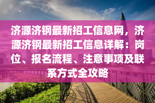 濟源濟鋼最新招工信息網(wǎng)，濟源濟鋼最新招工信息詳解：崗位、報名流程、注意事項及聯(lián)系方式全攻略