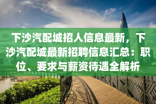 下沙汽配城招人信息最新，下沙汽配城最新招聘信息匯總：職位、要求與薪資待遇全解析