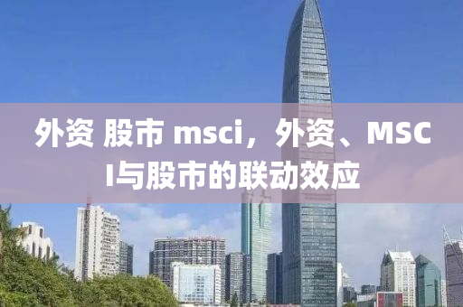 外资 股市 msci，外资、MSCI与股市的联动效应