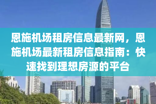 恩施機(jī)場租房信息最新網(wǎng)，恩施機(jī)場最新租房信息指南：快速找到理想房源的平臺(tái)