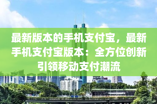 最新版本的手機支付寶，最新手機支付寶版本：全方位創(chuàng)新引領(lǐng)移動支付潮流