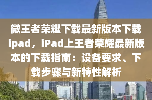 微王者榮耀下載最新版本下載ipad，iPad上王者榮耀最新版本的下載指南：設(shè)備要求、下載步驟與新特性解析