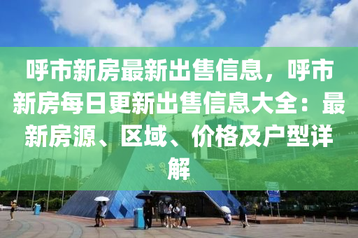 呼市新房最新出售信息，呼市新房每日更新出售信息大全：最新房源、區(qū)域、價格及戶型詳解