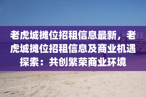 老虎城攤位招租信息最新，老虎城攤位招租信息及商業(yè)機(jī)遇探索：共創(chuàng)繁榮商業(yè)環(huán)境