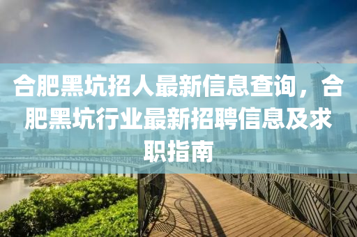 合肥黑坑招人最新信息查詢，合肥黑坑行業(yè)最新招聘信息及求職指南