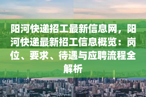 陽河快遞招工最新信息網(wǎng)，陽河快遞最新招工信息概覽：崗位、要求、待遇與應聘流程全解析