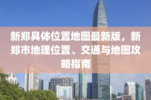 新鄭具體位置地圖最新版，新鄭市地理位置、交通與地圖攻略指南