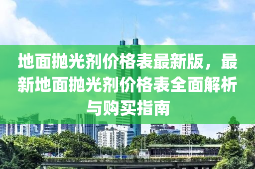 地面拋光劑價格表最新版，最新地面拋光劑價格表全面解析與購買指南