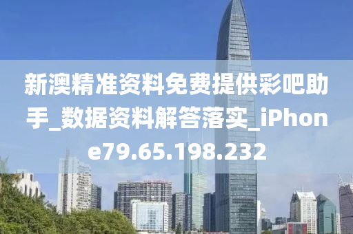 新澳精準資料免費提供彩吧助手_數(shù)據(jù)資料解答落實_iPhone79.65.198.232