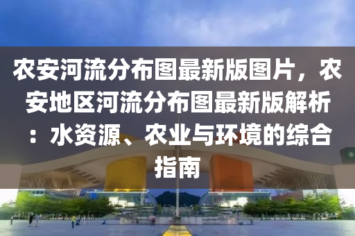 農(nóng)安河流分布圖最新版圖片，農(nóng)安地區(qū)河流分布圖最新版解析：水資源、農(nóng)業(yè)與環(huán)境的綜合指南