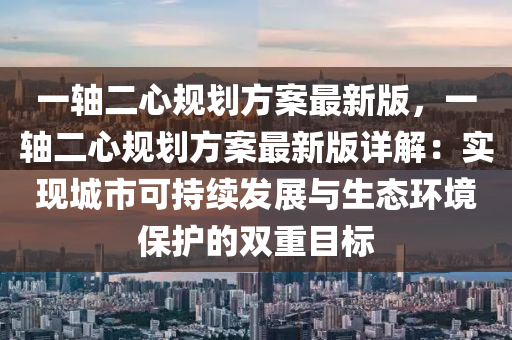 一軸二心規(guī)劃方案最新版，一軸二心規(guī)劃方案最新版詳解：實(shí)現(xiàn)城市可持續(xù)發(fā)展與生態(tài)環(huán)境保護(hù)的雙重目標(biāo)