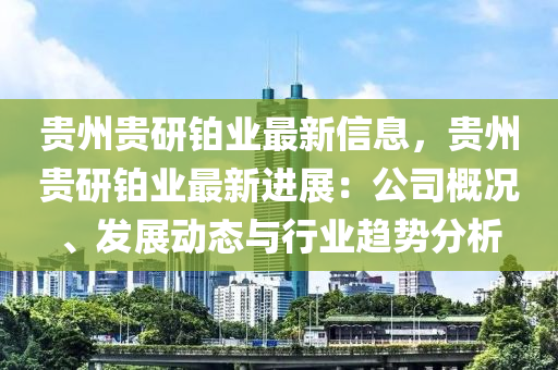 貴州貴研鉑業(yè)最新信息，貴州貴研鉑業(yè)最新進(jìn)展：公司概況、發(fā)展動(dòng)態(tài)與行業(yè)趨勢(shì)分析