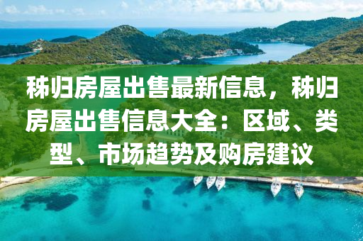 秭歸房屋出售最新信息，秭歸房屋出售信息大全：區(qū)域、類型、市場(chǎng)趨勢(shì)及購(gòu)房建議