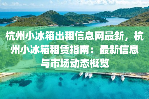 杭州小冰箱出租信息網(wǎng)最新，杭州小冰箱租賃指南：最新信息與市場(chǎng)動(dòng)態(tài)概覽