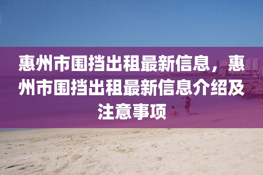 惠州市圍擋出租最新信息，惠州市圍擋出租最新信息介紹及注意事項(xiàng)