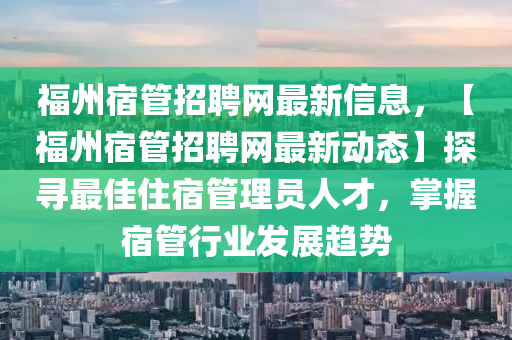 福州宿管招聘網(wǎng)最新信息，【福州宿管招聘網(wǎng)最新動態(tài)】探尋最佳住宿管理員人才，掌握宿管行業(yè)發(fā)展趨勢