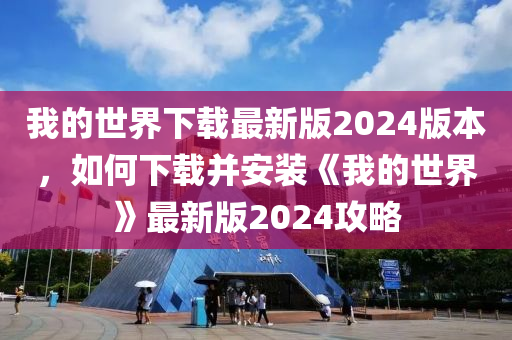 我的世界下載最新版2024版本，如何下載并安裝《我的世界》最新版2024攻略