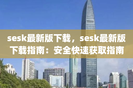 sesk最新版下載，sesk最新版下載指南：安全快速獲取指南