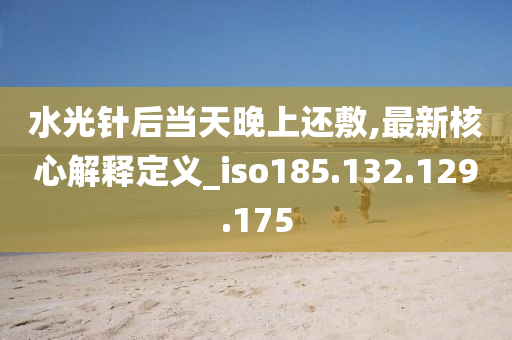 水光針后當(dāng)天晚上還敷,最新核心解釋定義_iso185.132.129.175