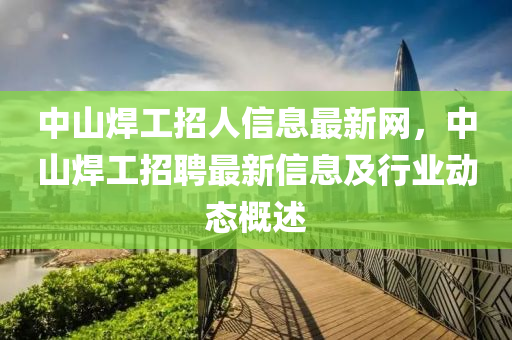 中山焊工招人信息最新網(wǎng)，中山焊工招聘最新信息及行業(yè)動(dòng)態(tài)概述