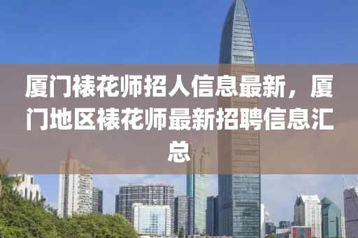 廈門裱花師招人信息最新，廈門地區(qū)裱花師最新招聘信息匯總