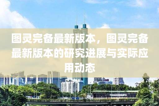 圖靈完備最新版本，圖靈完備最新版本的研究進(jìn)展與實際應(yīng)用動態(tài)