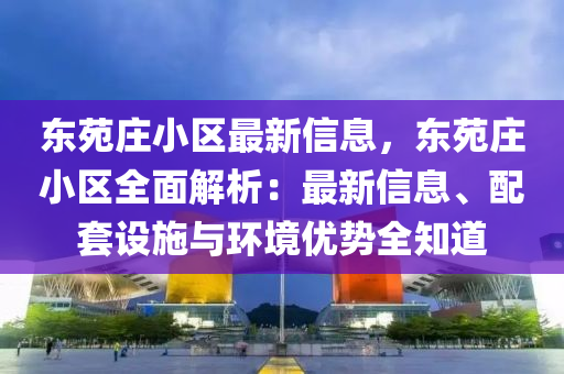 東苑莊小區(qū)最新信息，東苑莊小區(qū)全面解析：最新信息、配套設(shè)施與環(huán)境優(yōu)勢全知道