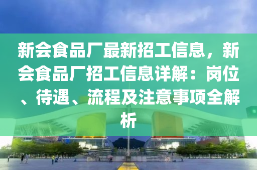 新會食品廠最新招工信息，新會食品廠招工信息詳解：崗位、待遇、流程及注意事項全解析