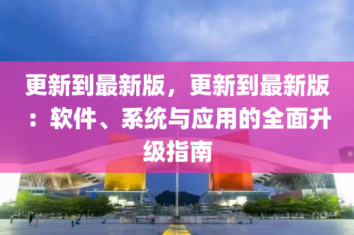 更新到最新版，更新到最新版：軟件、系統(tǒng)與應(yīng)用的全面升級指南