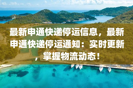 最新申通快遞停運信息，最新申通快遞停運通知：實時更新，掌握物流動態(tài)！