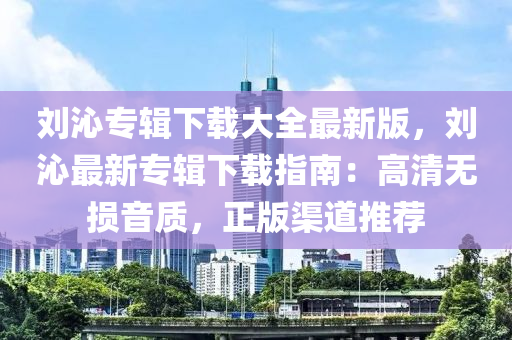 劉沁專輯下載大全最新版，劉沁最新專輯下載指南：高清無損音質，正版渠道推薦