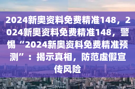 2024新奧資料免費(fèi)精準(zhǔn)148，2024新奧資料免費(fèi)精準(zhǔn)148，警惕“2024新奧資料免費(fèi)精準(zhǔn)預(yù)測”：揭示真相，防范虛假宣傳風(fēng)險(xiǎn)