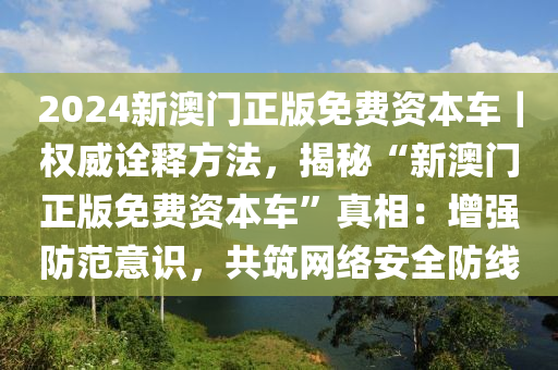 2024新澳門正版免費(fèi)資本車｜權(quán)威詮釋方法，揭秘“新澳門正版免費(fèi)資本車”真相：增強(qiáng)防范意識，共筑網(wǎng)絡(luò)安全防線