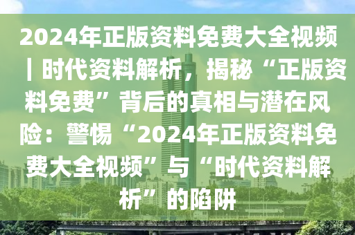 2024年正版資料免費(fèi)大全視頻｜時代資料解析，揭秘“正版資料免費(fèi)”背后的真相與潛在風(fēng)險(xiǎn)：警惕“2024年正版資料免費(fèi)大全視頻”與“時代資料解析”的陷阱