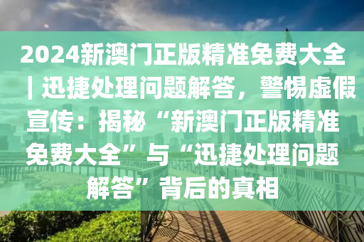 2024新澳門正版精準(zhǔn)免費(fèi)大全｜迅捷處理問題解答，警惕虛假宣傳：揭秘“新澳門正版精準(zhǔn)免費(fèi)大全”與“迅捷處理問題解答”背后的真相