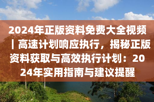 2024年正版資料免費(fèi)大全視頻｜高速計(jì)劃響應(yīng)執(zhí)行，揭秘正版資料獲取與高效執(zhí)行計(jì)劃：2024年實(shí)用指南與建議提醒