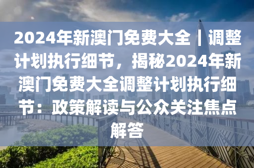 2024年新澳門免費(fèi)大全｜調(diào)整計(jì)劃執(zhí)行細(xì)節(jié)，揭秘2024年新澳門免費(fèi)大全調(diào)整計(jì)劃執(zhí)行細(xì)節(jié)：政策解讀與公眾關(guān)注焦點(diǎn)解答