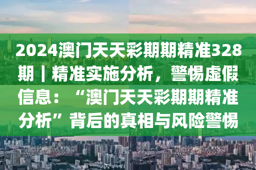 2024澳門天天彩期期精準(zhǔn)328期｜精準(zhǔn)實(shí)施分析，警惕虛假信息：“澳門天天彩期期精準(zhǔn)分析”背后的真相與風(fēng)險(xiǎn)警惕