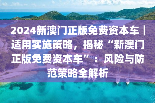 2024新澳門正版免費(fèi)資本車｜適用實(shí)施策略，揭秘“新澳門正版免費(fèi)資本車”：風(fēng)險(xiǎn)與防范策略全解析