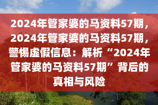 2024年管家婆的馬資料57期，2024年管家婆的馬資料57期，警惕虛假信息：解析“2024年管家婆的馬資料57期”背后的真相與風(fēng)險(xiǎn)