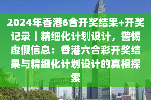 2024年香港6合開獎結(jié)果+開獎記錄｜精細化計劃設(shè)計，警惕虛假信息：香港六合彩開獎結(jié)果與精細化計劃設(shè)計的真相探索