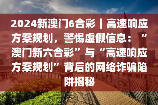 2024新澳門6合彩｜高速響應(yīng)方案規(guī)劃，警惕虛假信息：“澳門新六合彩”與“高速響應(yīng)方案規(guī)劃”背后的網(wǎng)絡(luò)詐騙陷阱揭秘