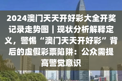 2024澳門天天開好彩大全開獎記錄走勢圖｜現(xiàn)狀分析解釋定義，警惕“澳門天天開好彩”背后的虛假彩票陷阱：公眾需提高警覺意識