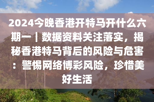 2024今晚香港開特馬開什么六期一｜數(shù)據(jù)資料關(guān)注落實，揭秘香港特馬背后的風險與危害：警惕網(wǎng)絡(luò)博彩風險，珍惜美好生活